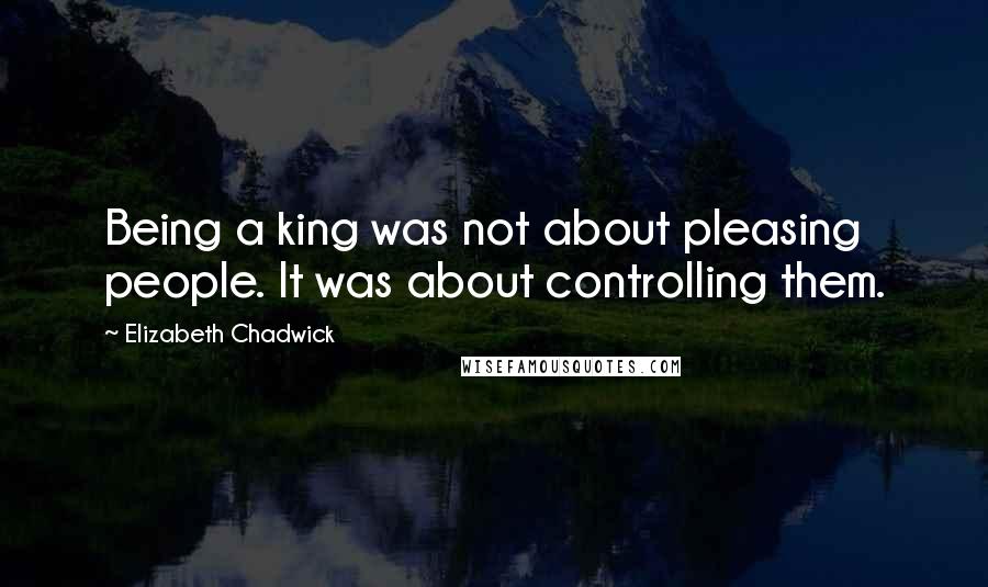 Elizabeth Chadwick Quotes: Being a king was not about pleasing people. It was about controlling them.