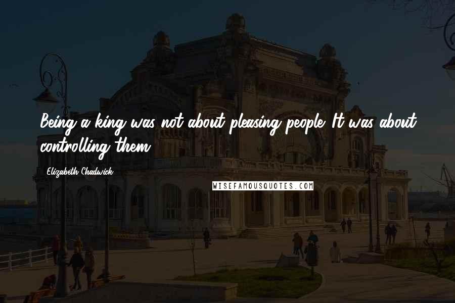 Elizabeth Chadwick Quotes: Being a king was not about pleasing people. It was about controlling them.