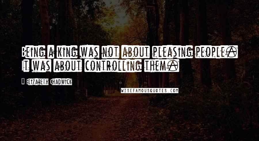 Elizabeth Chadwick Quotes: Being a king was not about pleasing people. It was about controlling them.