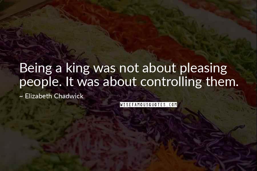 Elizabeth Chadwick Quotes: Being a king was not about pleasing people. It was about controlling them.