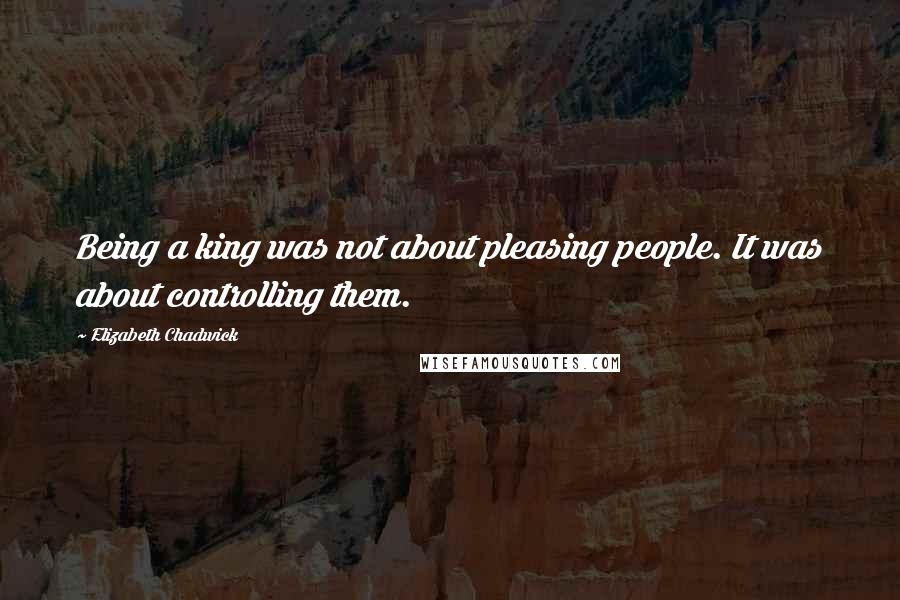 Elizabeth Chadwick Quotes: Being a king was not about pleasing people. It was about controlling them.