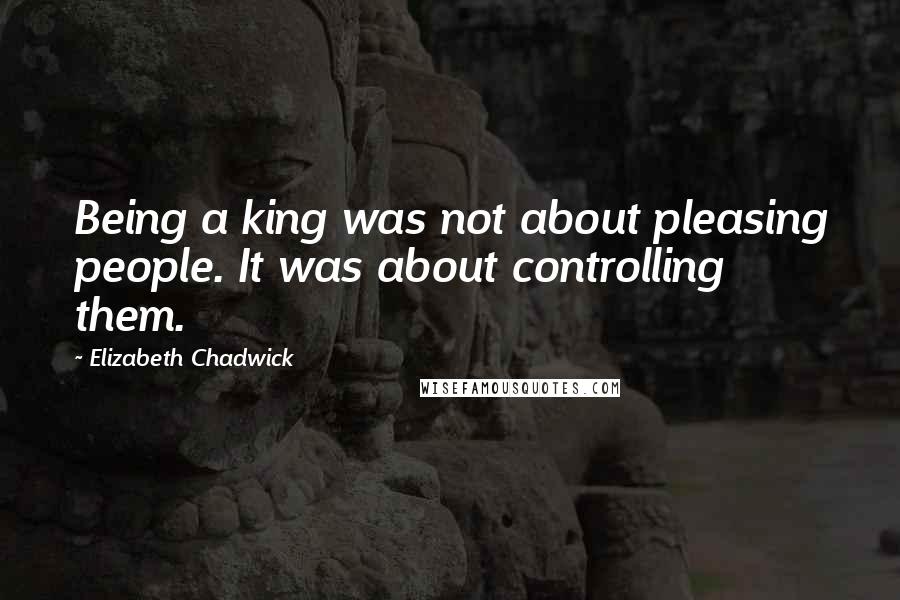 Elizabeth Chadwick Quotes: Being a king was not about pleasing people. It was about controlling them.