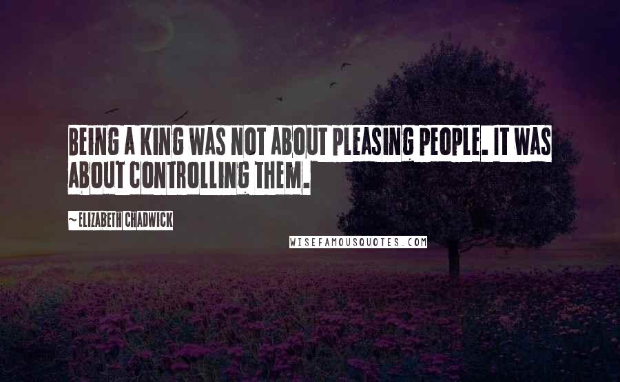 Elizabeth Chadwick Quotes: Being a king was not about pleasing people. It was about controlling them.