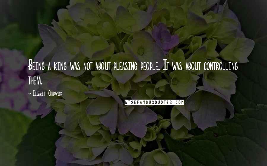 Elizabeth Chadwick Quotes: Being a king was not about pleasing people. It was about controlling them.