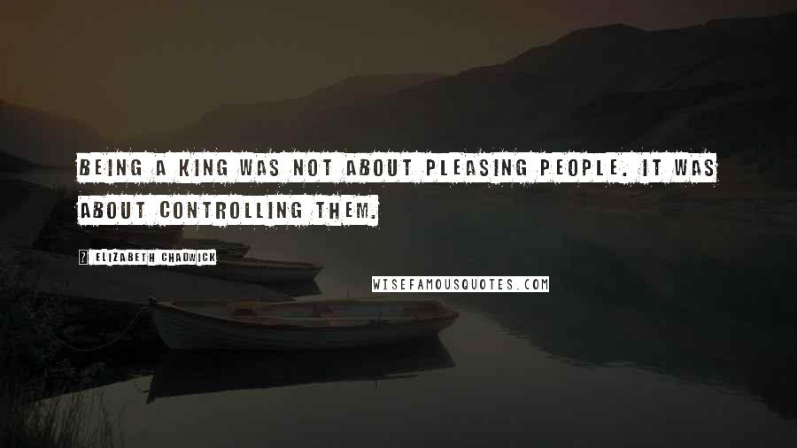 Elizabeth Chadwick Quotes: Being a king was not about pleasing people. It was about controlling them.