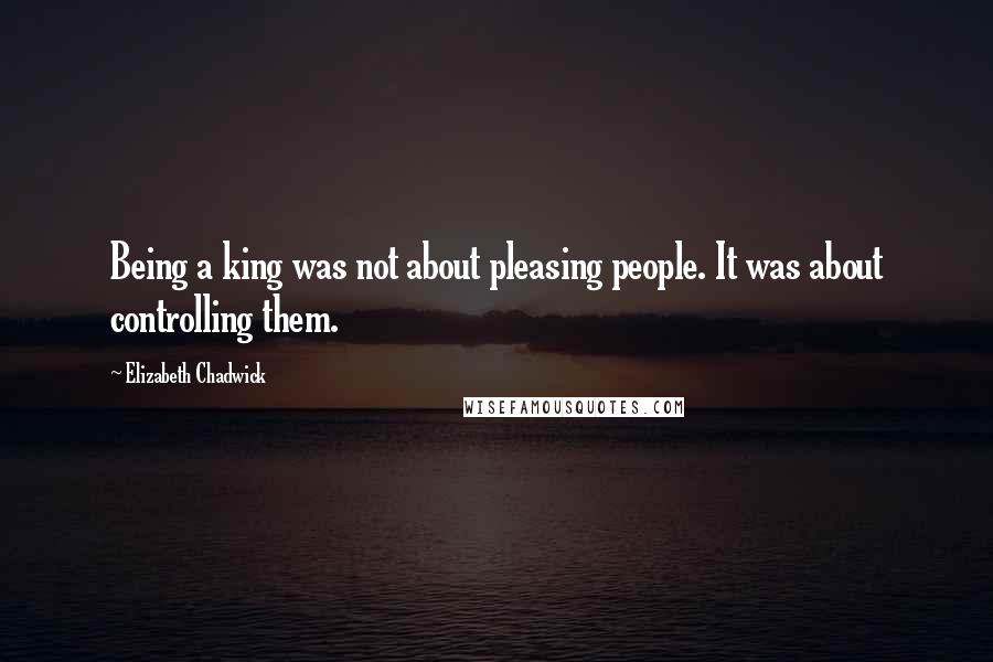 Elizabeth Chadwick Quotes: Being a king was not about pleasing people. It was about controlling them.