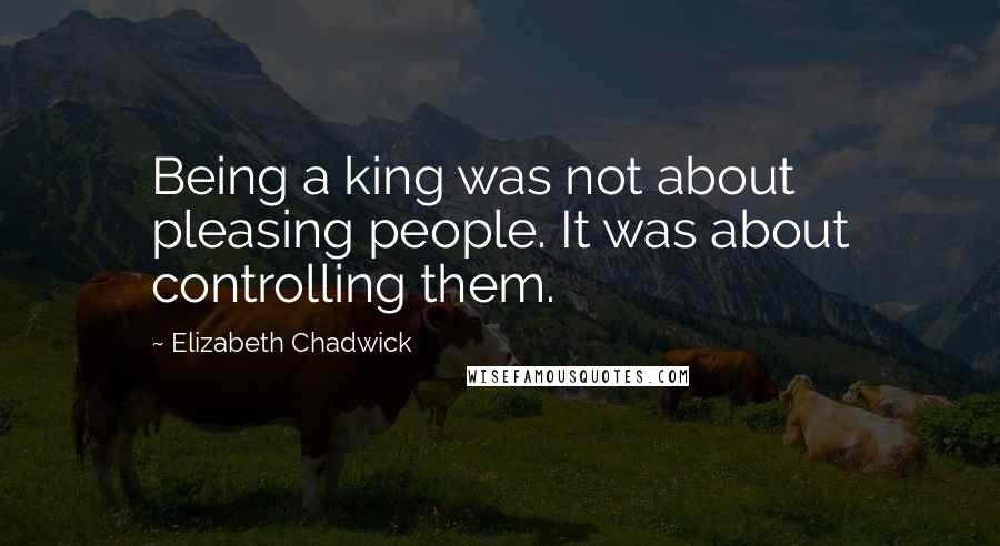 Elizabeth Chadwick Quotes: Being a king was not about pleasing people. It was about controlling them.