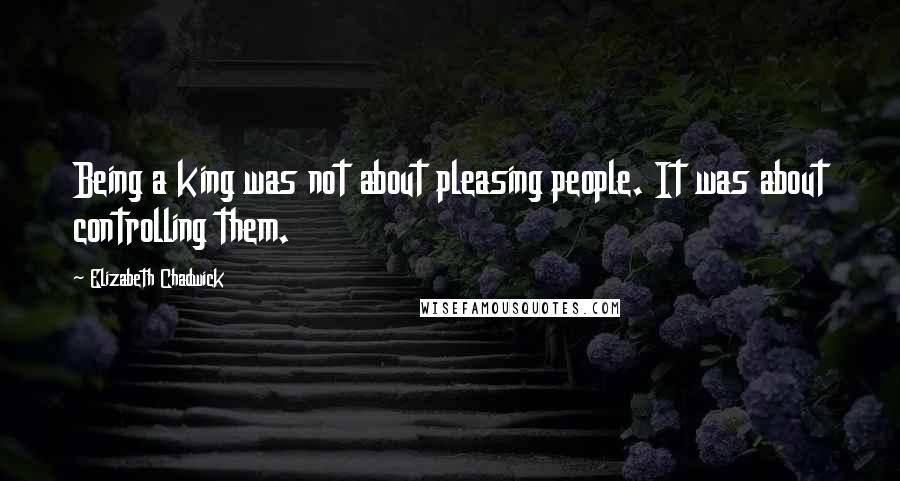 Elizabeth Chadwick Quotes: Being a king was not about pleasing people. It was about controlling them.