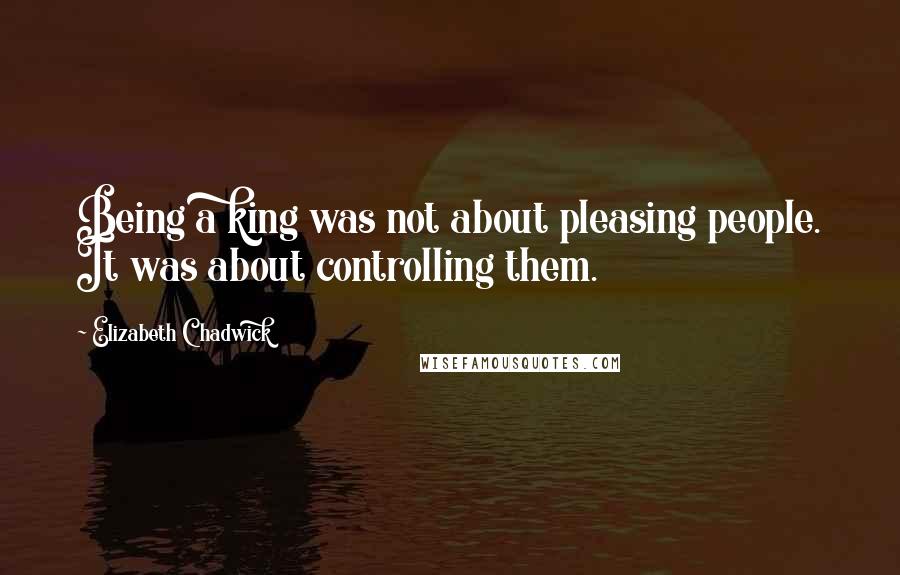 Elizabeth Chadwick Quotes: Being a king was not about pleasing people. It was about controlling them.