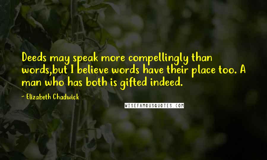 Elizabeth Chadwick Quotes: Deeds may speak more compellingly than words,but I believe words have their place too. A man who has both is gifted indeed.