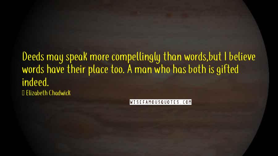 Elizabeth Chadwick Quotes: Deeds may speak more compellingly than words,but I believe words have their place too. A man who has both is gifted indeed.