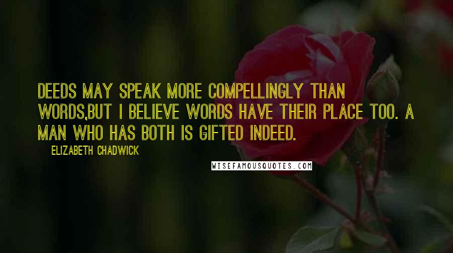 Elizabeth Chadwick Quotes: Deeds may speak more compellingly than words,but I believe words have their place too. A man who has both is gifted indeed.