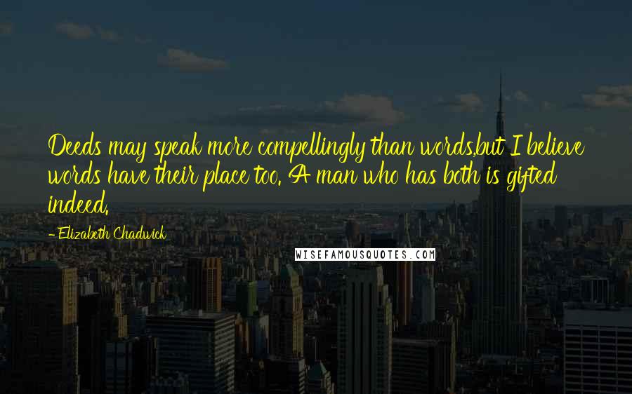 Elizabeth Chadwick Quotes: Deeds may speak more compellingly than words,but I believe words have their place too. A man who has both is gifted indeed.