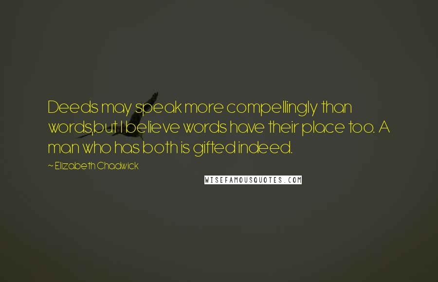 Elizabeth Chadwick Quotes: Deeds may speak more compellingly than words,but I believe words have their place too. A man who has both is gifted indeed.