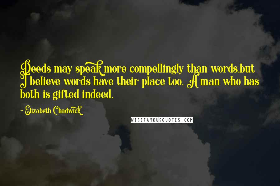 Elizabeth Chadwick Quotes: Deeds may speak more compellingly than words,but I believe words have their place too. A man who has both is gifted indeed.