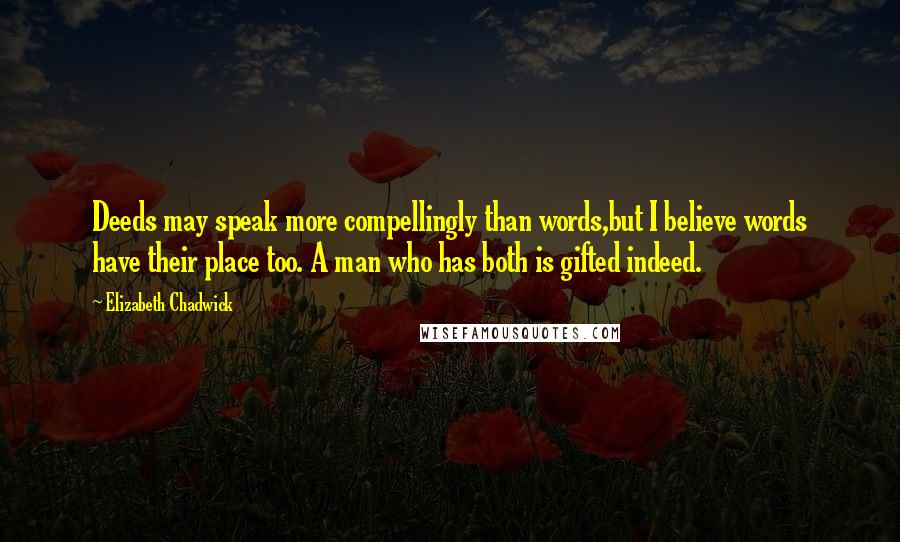 Elizabeth Chadwick Quotes: Deeds may speak more compellingly than words,but I believe words have their place too. A man who has both is gifted indeed.