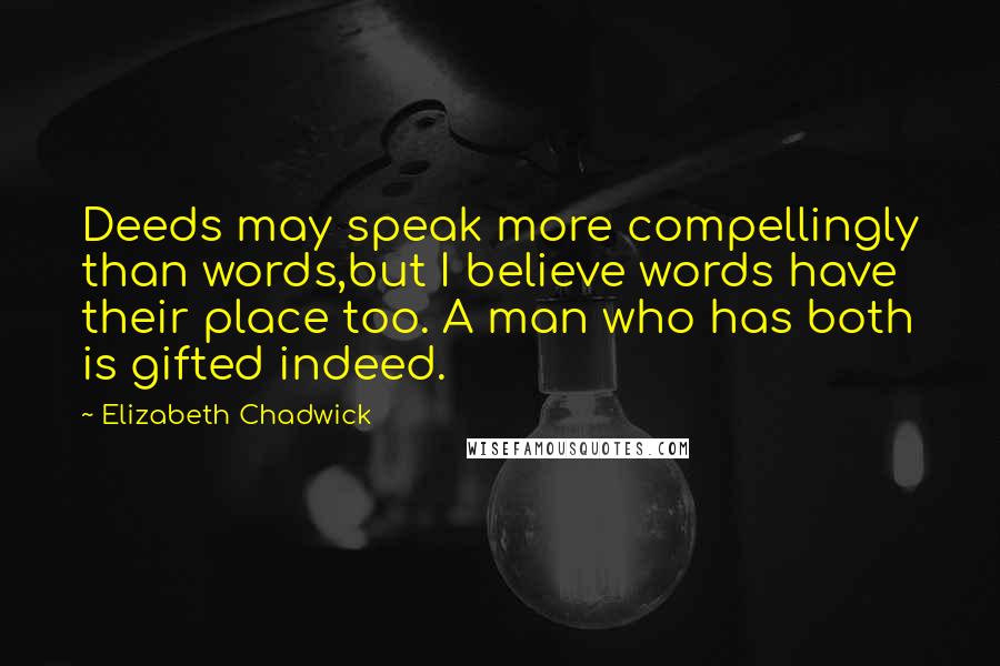 Elizabeth Chadwick Quotes: Deeds may speak more compellingly than words,but I believe words have their place too. A man who has both is gifted indeed.