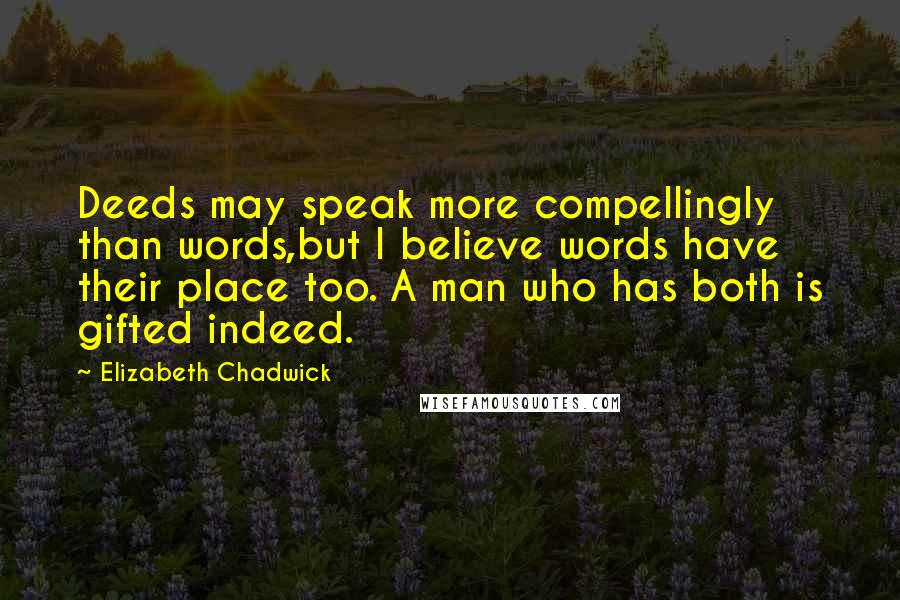 Elizabeth Chadwick Quotes: Deeds may speak more compellingly than words,but I believe words have their place too. A man who has both is gifted indeed.