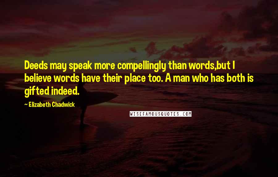 Elizabeth Chadwick Quotes: Deeds may speak more compellingly than words,but I believe words have their place too. A man who has both is gifted indeed.