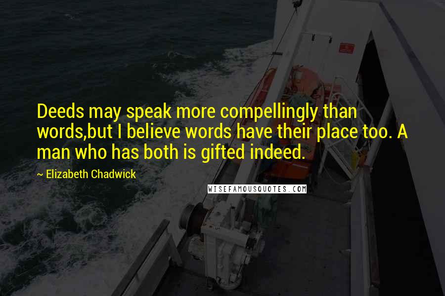 Elizabeth Chadwick Quotes: Deeds may speak more compellingly than words,but I believe words have their place too. A man who has both is gifted indeed.