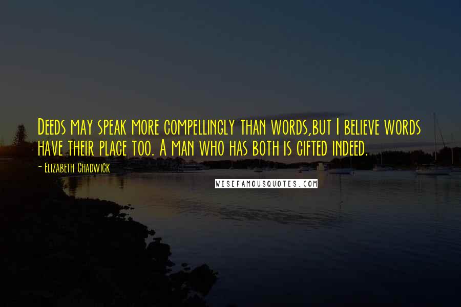 Elizabeth Chadwick Quotes: Deeds may speak more compellingly than words,but I believe words have their place too. A man who has both is gifted indeed.