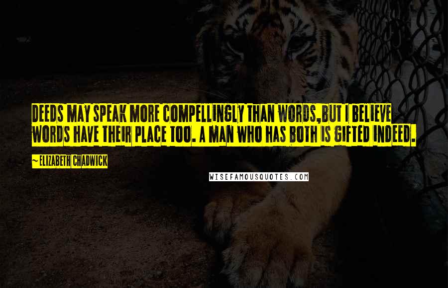 Elizabeth Chadwick Quotes: Deeds may speak more compellingly than words,but I believe words have their place too. A man who has both is gifted indeed.