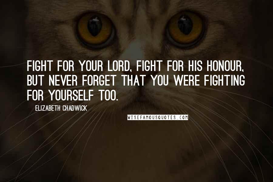 Elizabeth Chadwick Quotes: Fight for your lord, fight for his honour, but never forget that you were fighting for yourself too.