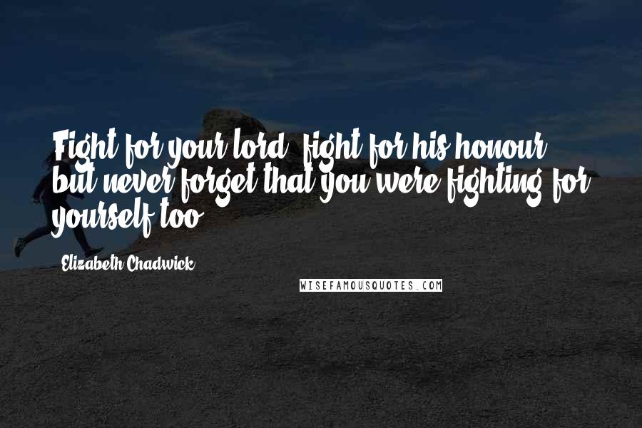 Elizabeth Chadwick Quotes: Fight for your lord, fight for his honour, but never forget that you were fighting for yourself too.