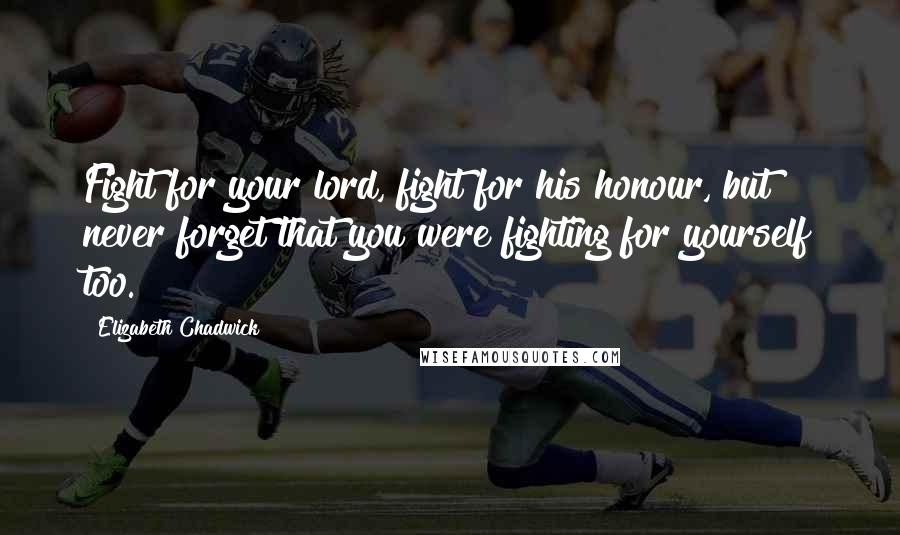 Elizabeth Chadwick Quotes: Fight for your lord, fight for his honour, but never forget that you were fighting for yourself too.