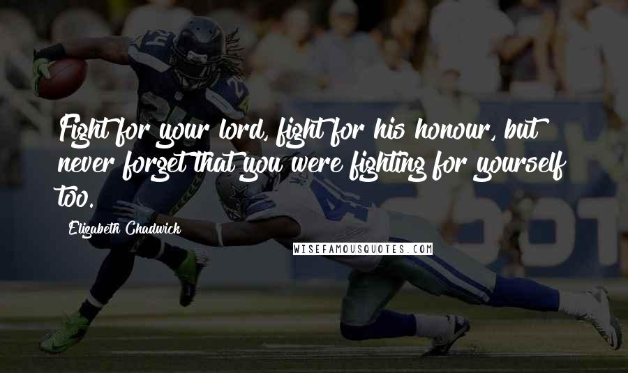 Elizabeth Chadwick Quotes: Fight for your lord, fight for his honour, but never forget that you were fighting for yourself too.