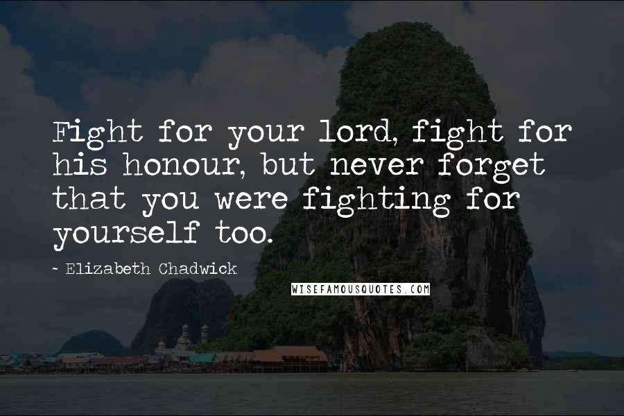 Elizabeth Chadwick Quotes: Fight for your lord, fight for his honour, but never forget that you were fighting for yourself too.