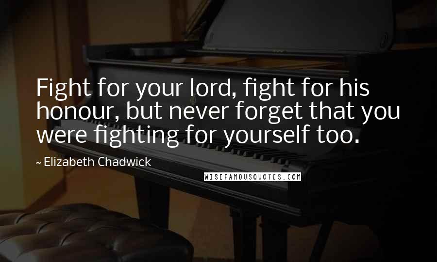 Elizabeth Chadwick Quotes: Fight for your lord, fight for his honour, but never forget that you were fighting for yourself too.