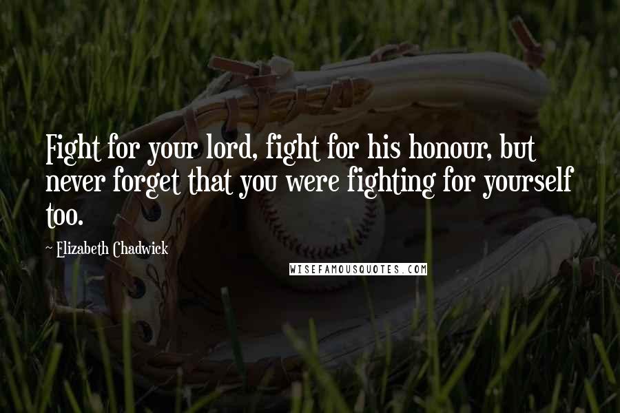 Elizabeth Chadwick Quotes: Fight for your lord, fight for his honour, but never forget that you were fighting for yourself too.