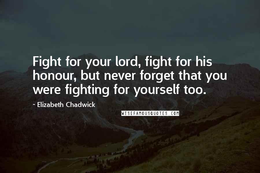 Elizabeth Chadwick Quotes: Fight for your lord, fight for his honour, but never forget that you were fighting for yourself too.