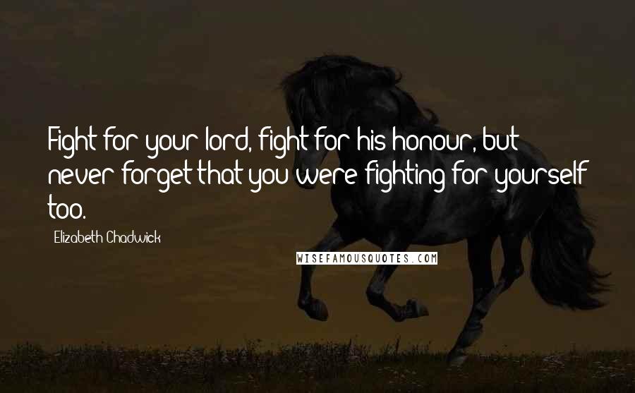 Elizabeth Chadwick Quotes: Fight for your lord, fight for his honour, but never forget that you were fighting for yourself too.