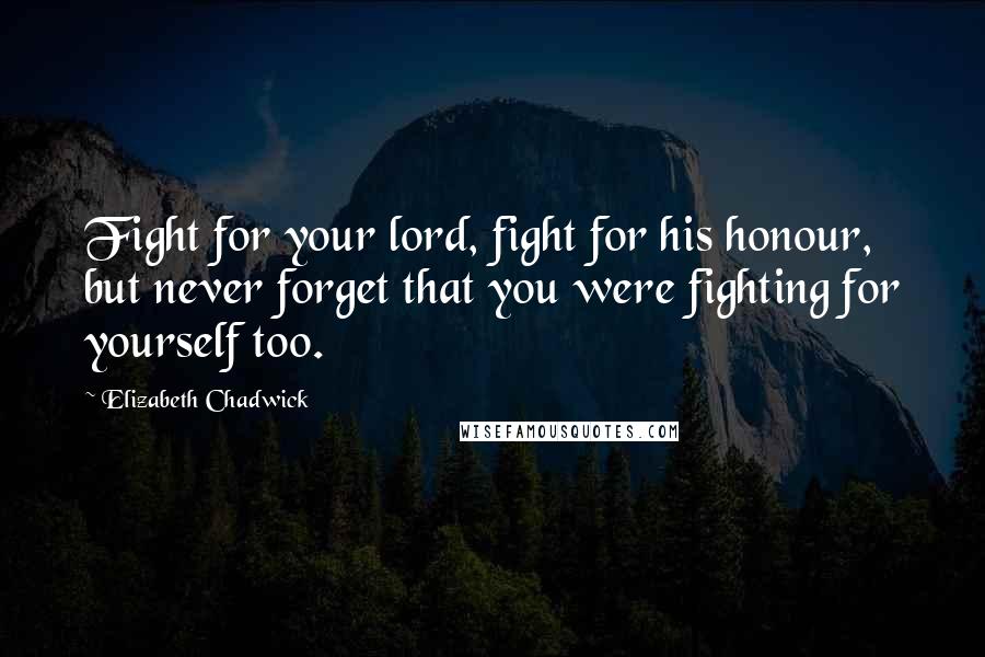 Elizabeth Chadwick Quotes: Fight for your lord, fight for his honour, but never forget that you were fighting for yourself too.