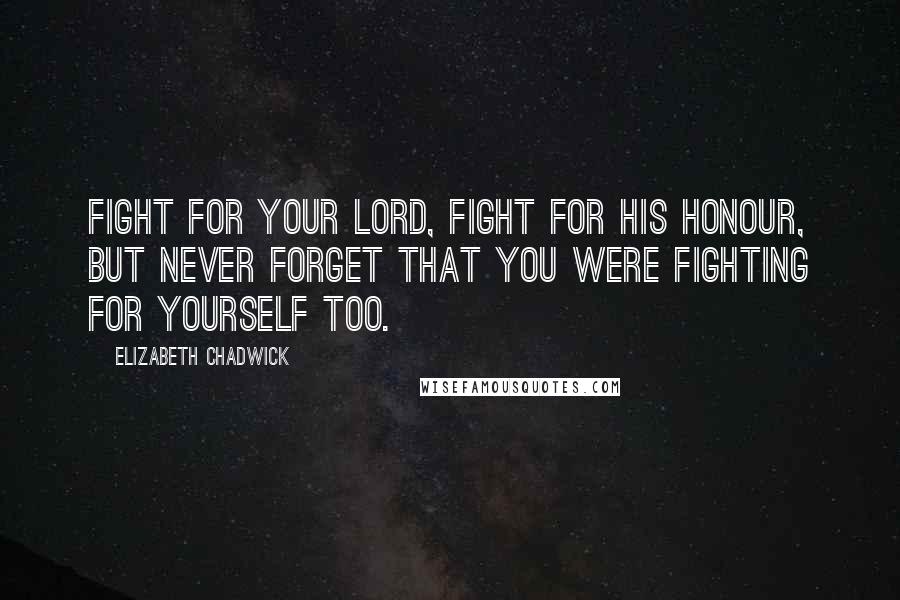 Elizabeth Chadwick Quotes: Fight for your lord, fight for his honour, but never forget that you were fighting for yourself too.