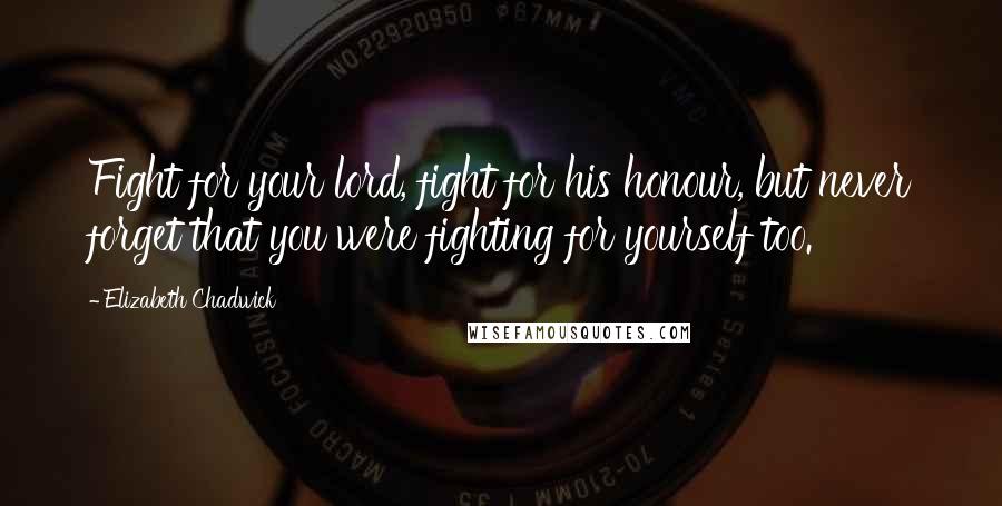 Elizabeth Chadwick Quotes: Fight for your lord, fight for his honour, but never forget that you were fighting for yourself too.