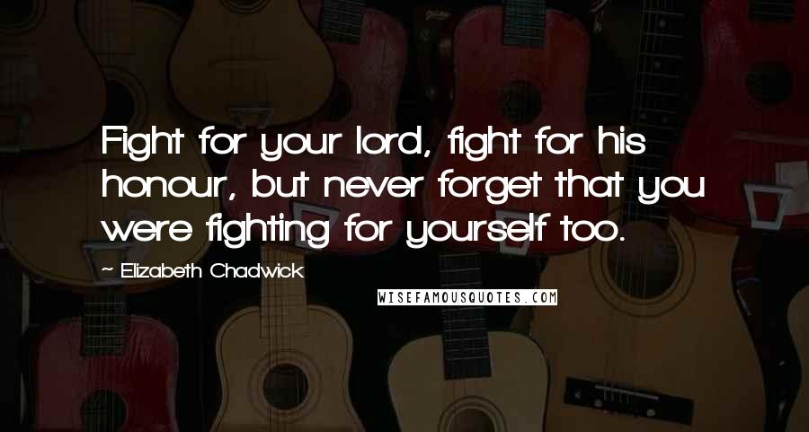 Elizabeth Chadwick Quotes: Fight for your lord, fight for his honour, but never forget that you were fighting for yourself too.
