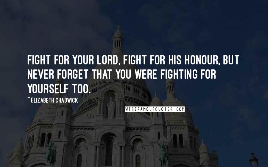 Elizabeth Chadwick Quotes: Fight for your lord, fight for his honour, but never forget that you were fighting for yourself too.