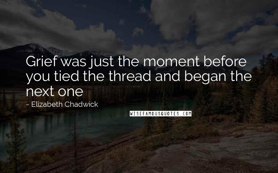 Elizabeth Chadwick Quotes: Grief was just the moment before you tied the thread and began the next one