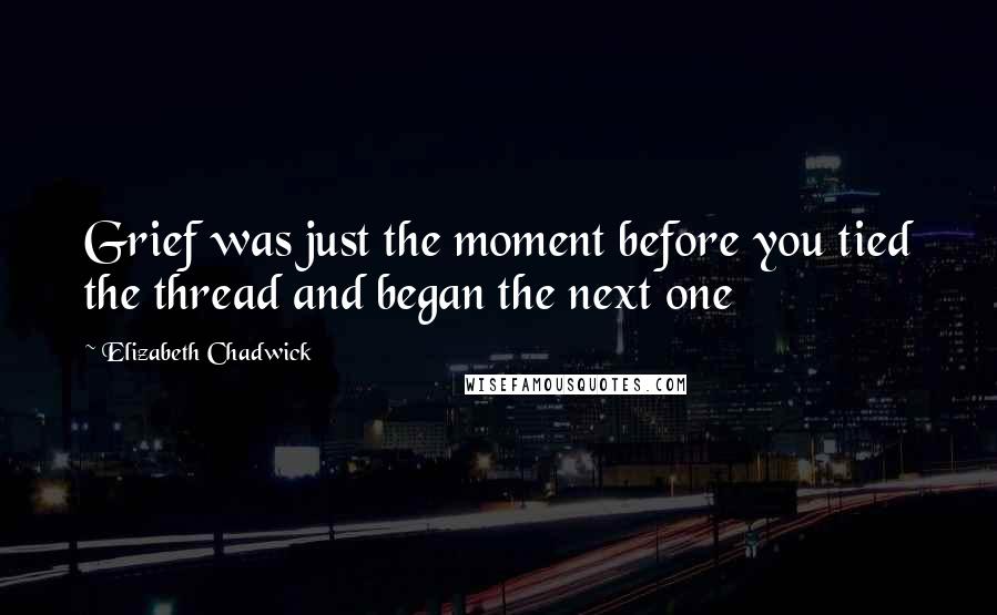 Elizabeth Chadwick Quotes: Grief was just the moment before you tied the thread and began the next one