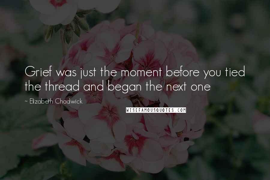 Elizabeth Chadwick Quotes: Grief was just the moment before you tied the thread and began the next one