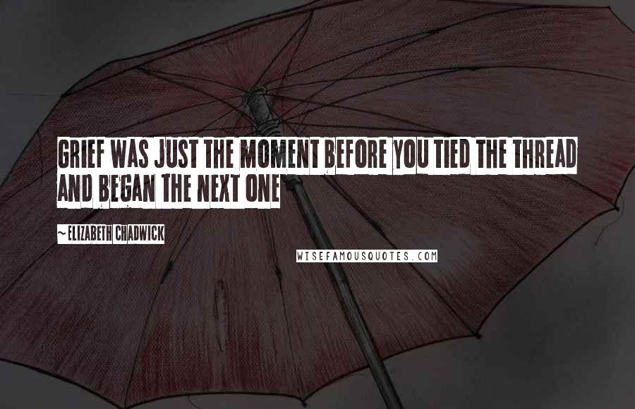 Elizabeth Chadwick Quotes: Grief was just the moment before you tied the thread and began the next one