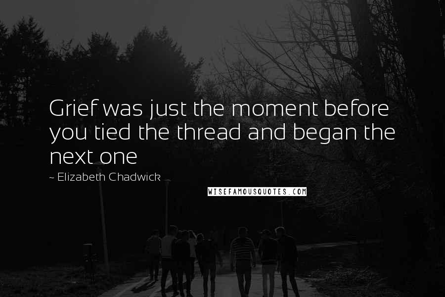 Elizabeth Chadwick Quotes: Grief was just the moment before you tied the thread and began the next one