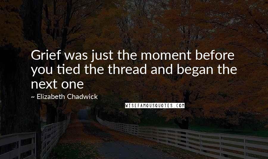 Elizabeth Chadwick Quotes: Grief was just the moment before you tied the thread and began the next one