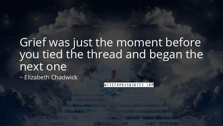 Elizabeth Chadwick Quotes: Grief was just the moment before you tied the thread and began the next one