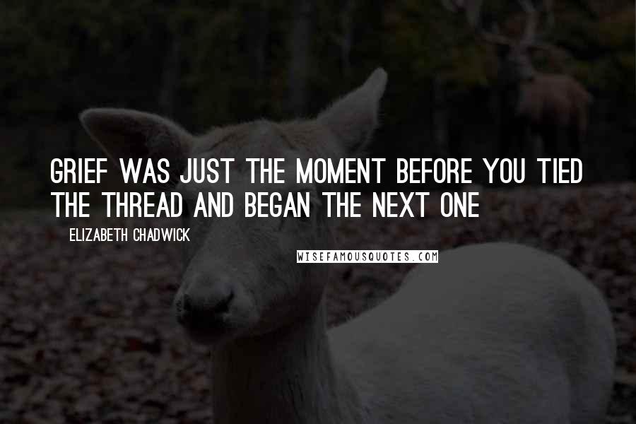 Elizabeth Chadwick Quotes: Grief was just the moment before you tied the thread and began the next one