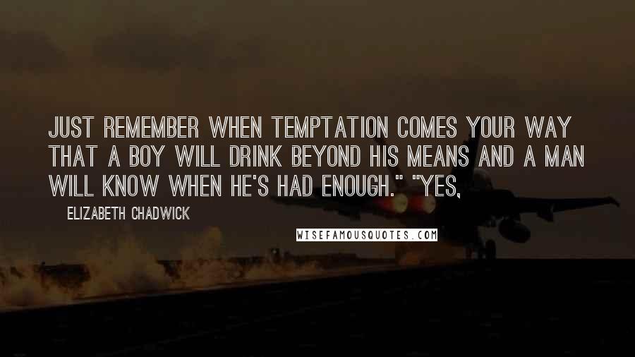 Elizabeth Chadwick Quotes: Just remember when temptation comes your way that a boy will drink beyond his means and a man will know when he's had enough." "Yes,