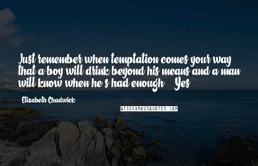 Elizabeth Chadwick Quotes: Just remember when temptation comes your way that a boy will drink beyond his means and a man will know when he's had enough." "Yes,